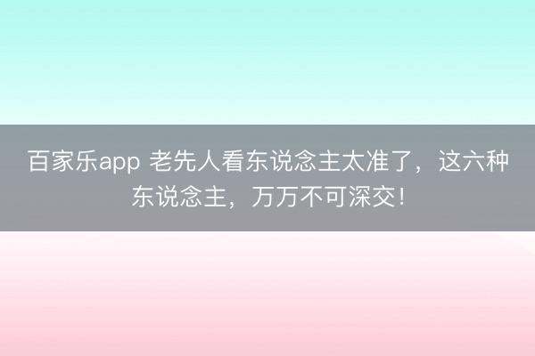 百家乐app 老先人看东说念主太准了，这六种东说念主，万万不可深交！