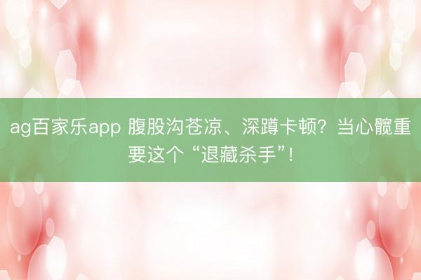 ag百家乐app 腹股沟苍凉、深蹲卡顿？当心髋重要这个 “退藏杀手”！