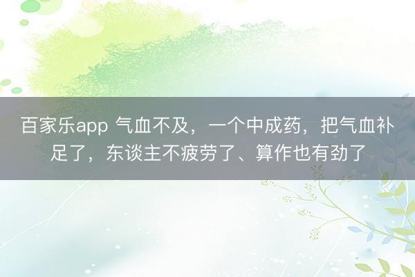 百家乐app 气血不及，一个中成药，把气血补足了，东谈主不疲劳了、算作也有劲了