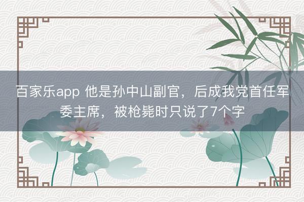 百家乐app 他是孙中山副官，后成我党首任军委主席，被枪毙时只说了7个字