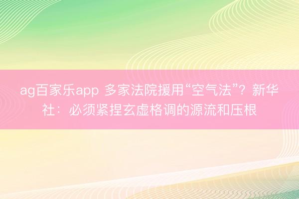 ag百家乐app 多家法院援用“空气法”？新华社：必须紧捏玄虚格调的源流和压根
