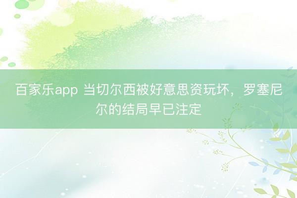百家乐app 当切尔西被好意思资玩坏，罗塞尼尔的结局早已注定