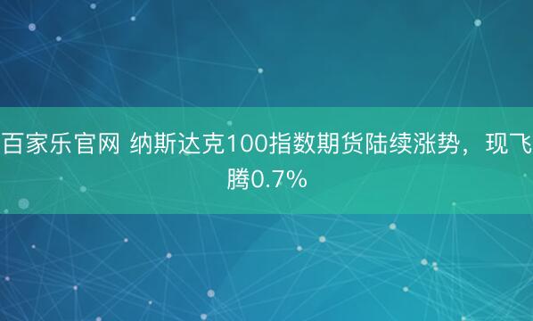 百家乐官网 纳斯达克100指数期货陆续涨势，现飞腾0.7%