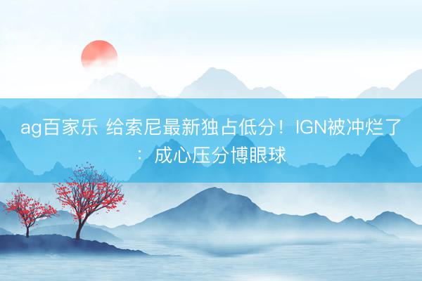 ag百家乐 给索尼最新独占低分！IGN被冲烂了：成心压分博眼球