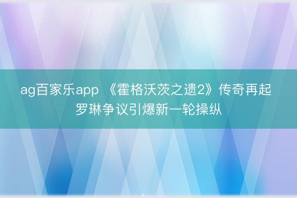 ag百家乐app 《霍格沃茨之遗2》传奇再起 罗琳争议引爆新一轮操纵