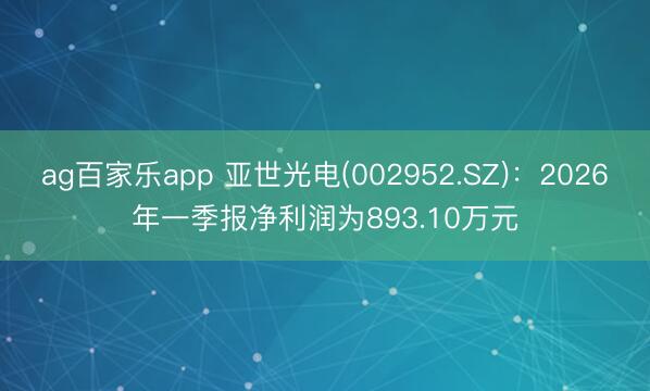 ag百家乐app 亚世光电(002952.SZ)：2026年一季报净利润为893.10万元