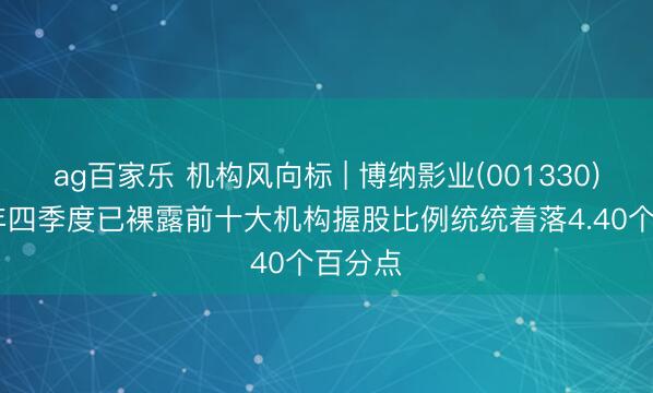 ag百家乐 机构风向标 | 博纳影业(001330)2025年四季度已裸露前十大机构握股比例统统着落4.40个百分点
