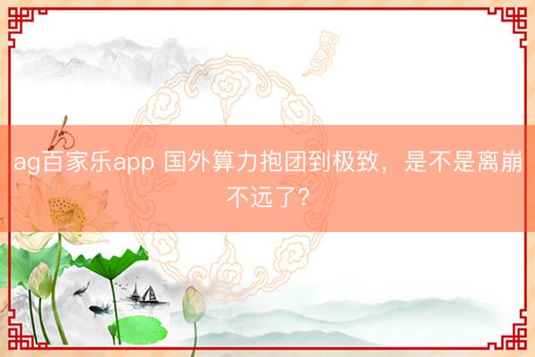 ag百家乐app 国外算力抱团到极致，是不是离崩不远了？