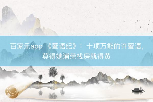 百家乐app 《蜜语纪》：十项万能的许蜜语，莫得她浦荣栈房就得黄