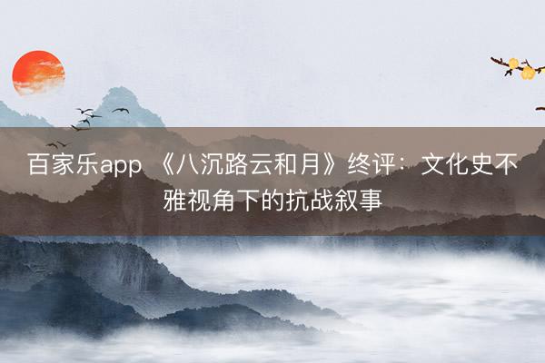 百家乐app 《八沉路云和月》终评：文化史不雅视角下的抗战叙事
