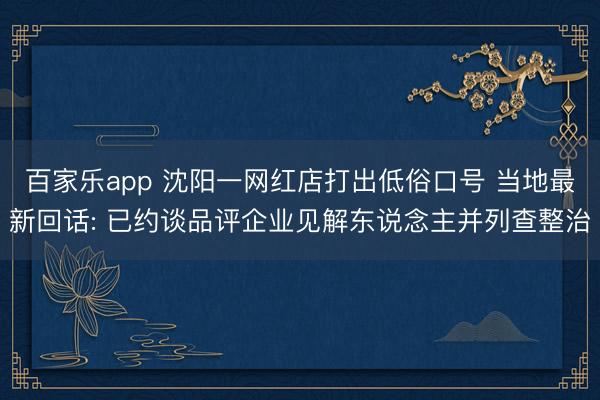 百家乐app 沈阳一网红店打出低俗口号 当地最新回话: 已约谈品评企业见解东说念主并列查整治