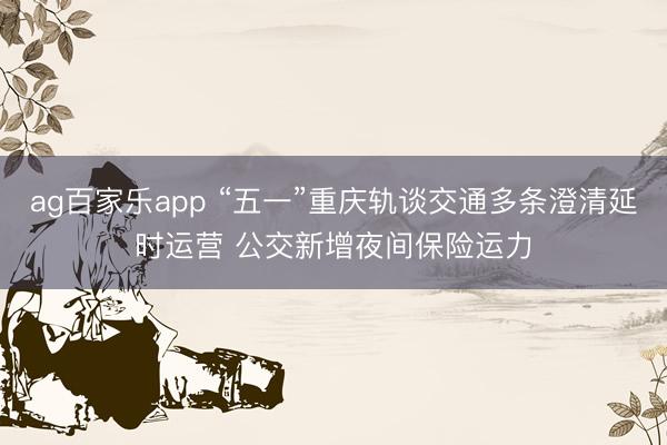 ag百家乐app “五一”重庆轨谈交通多条澄清延时运营 公交新增夜间保险运力