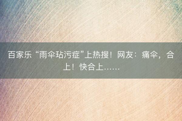 百家乐 “雨伞玷污症”上热搜！网友：痛伞，合上！快合上……