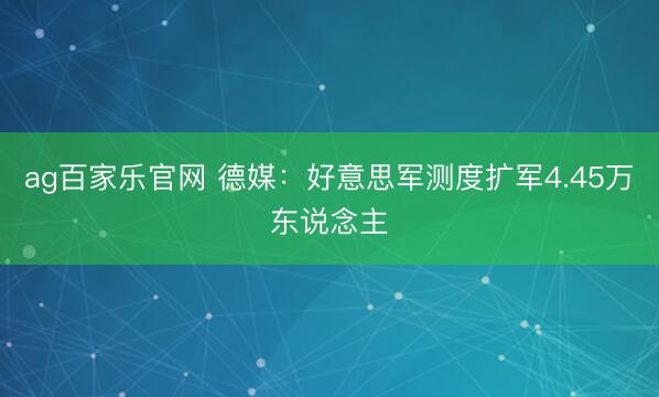 ag百家乐官网 德媒：好意思军测度扩军4.45万东说念主
