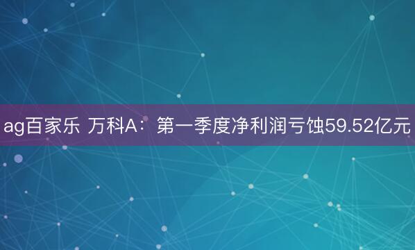 ag百家乐 万科A：第一季度净利润亏蚀59.52亿元