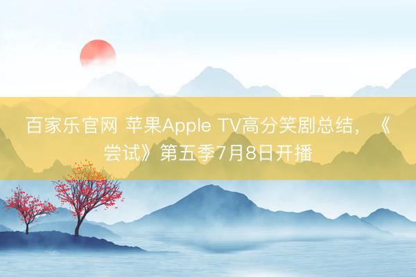 百家乐官网 苹果Apple TV高分笑剧总结，《尝试》第五季7月8日开播