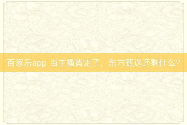 百家乐app 当主播皆走了，东方甄选还剩什么？