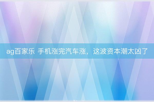 ag百家乐 手机涨完汽车涨，这波资本潮太凶了