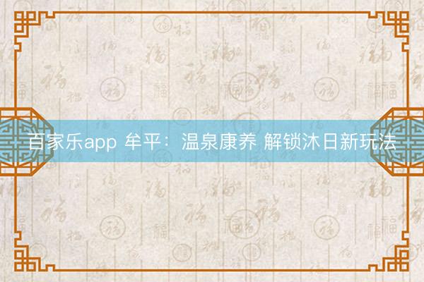 百家乐app 牟平：温泉康养 解锁沐日新玩法