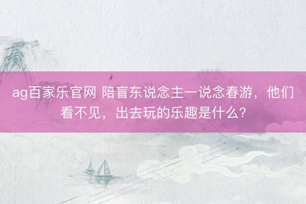 ag百家乐官网 陪盲东说念主一说念春游，他们看不见，出去玩的乐趣是什么？