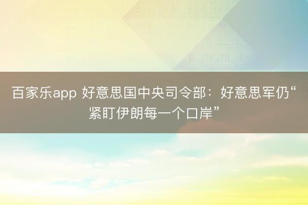 百家乐app 好意思国中央司令部：好意思军仍“紧盯伊朗每一个口岸”