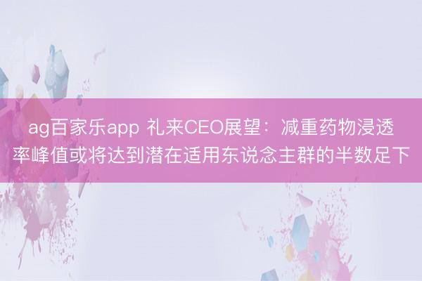 ag百家乐app 礼来CEO展望：减重药物浸透率峰值或将达到潜在适用东说念主群的半数足下