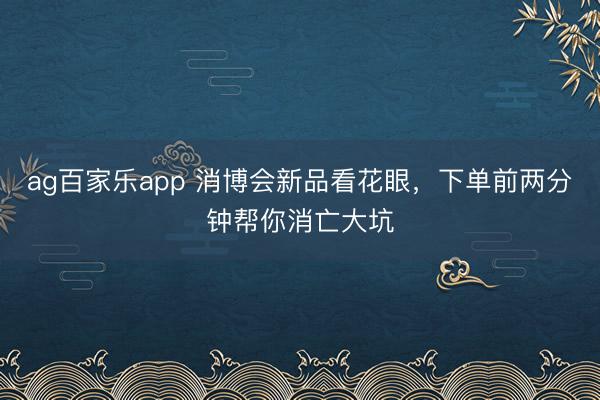 ag百家乐app 消博会新品看花眼，下单前两分钟帮你消亡大坑