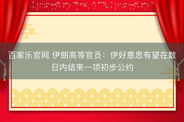 百家乐官网 伊朗高等官员：伊好意思有望在数日内结束一项初步公约