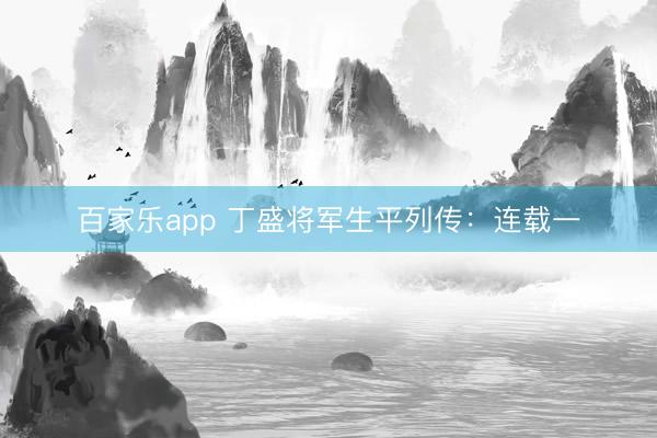 百家乐app 丁盛将军生平列传：连载一