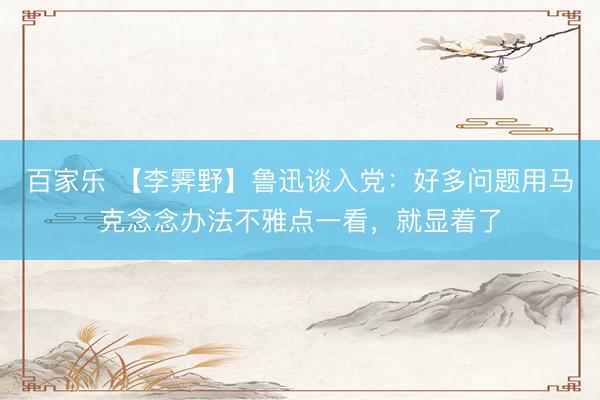 百家乐 【李霁野】鲁迅谈入党：好多问题用马克念念办法不雅点一看，就显着了