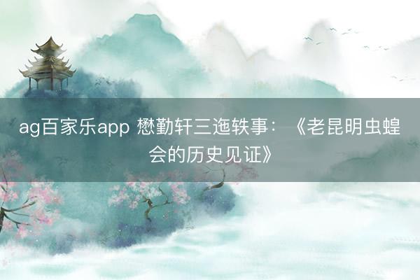 ag百家乐app 懋勤轩三迤轶事：《老昆明虫蝗会的历史见证》