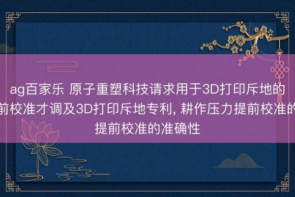 ag百家乐 原子重塑科技请求用于3D打印斥地的压力提前校准才调及3D打印斥地专利， 耕作压力提前校准的准确性