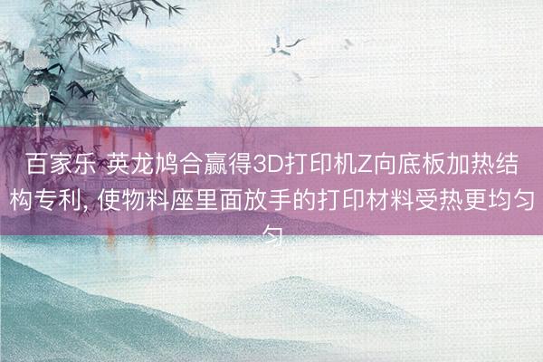 百家乐 英龙鸠合赢得3D打印机Z向底板加热结构专利， 使物料座里面放手的打印材料受热更均匀