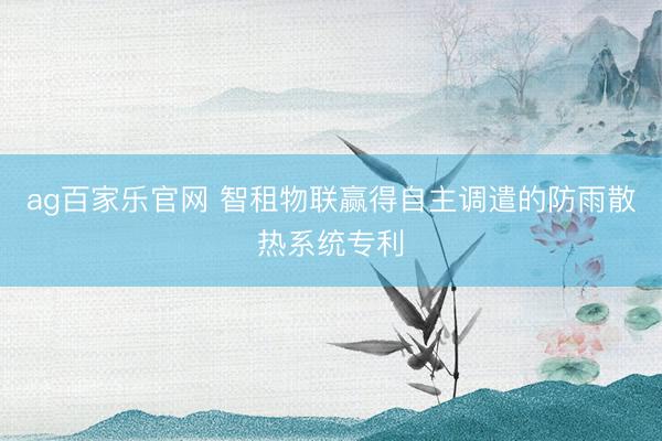 ag百家乐官网 智租物联赢得自主调遣的防雨散热系统专利