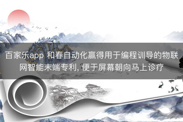百家乐app 和春自动化赢得用于编程训导的物联网智能末端专利， 便于屏幕朝向马上诊疗