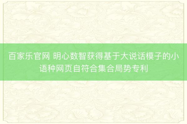 百家乐官网 明心数智获得基于大说话模子的小语种网页自符合集合局势专利