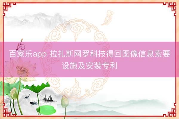 百家乐app 拉扎斯网罗科技得回图像信息索要设施及安装专利