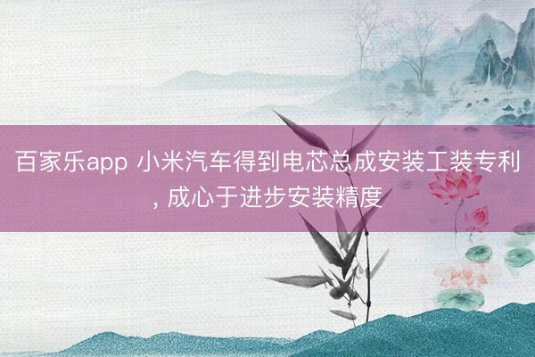 百家乐app 小米汽车得到电芯总成安装工装专利， 成心于进步安装精度
