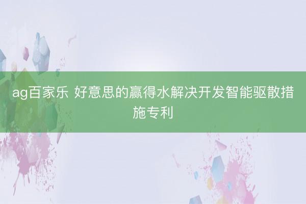 ag百家乐 好意思的赢得水解决开发智能驱散措施专利