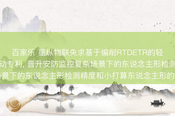 百家乐 星纵物联央求基于编削RTDETR的轻量级东说念主形检测活动专利， 晋升安防监控复杂场景下的东说念主形检测精度和小打算东说念主形的检出
