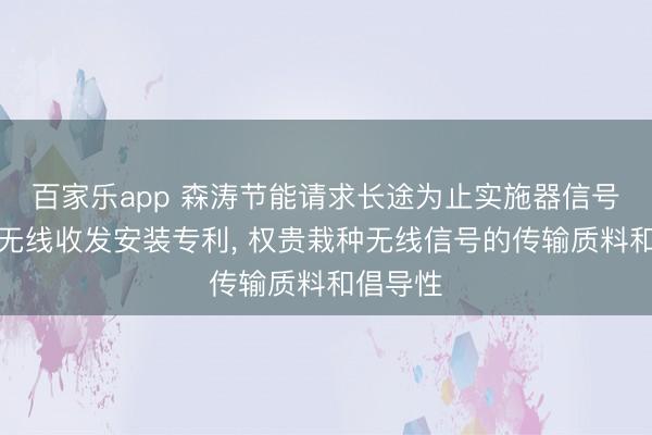 百家乐app 森涛节能请求长途为止实施器信号增强型无线收发安装专利， 权贵栽种无线信号的传输质料和倡导性