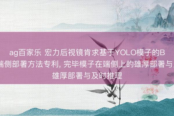 ag百家乐 宏力后视镜肯求基于YOLO模子的BSD算法端侧部署方法专利， 完毕模子在端侧上的雄厚部署与及时推理