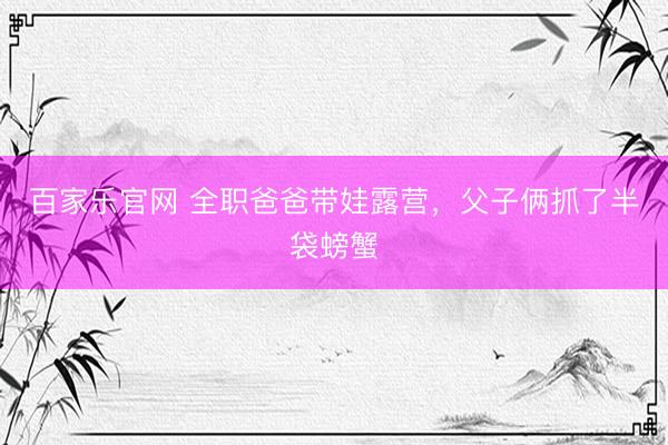 百家乐官网 全职爸爸带娃露营，父子俩抓了半袋螃蟹