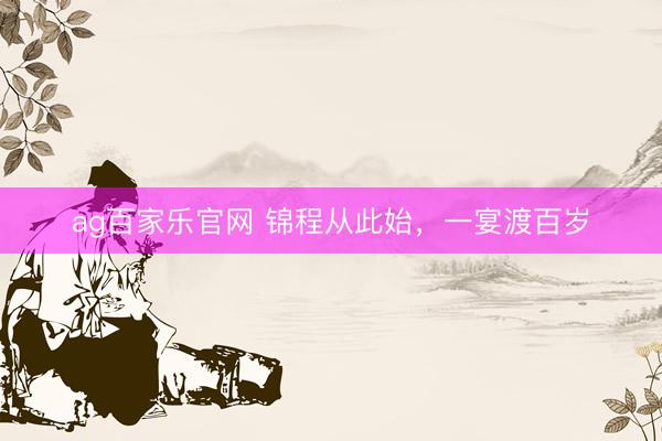 ag百家乐官网 锦程从此始，一宴渡百岁