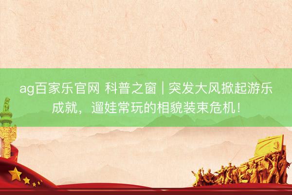 ag百家乐官网 科普之窗 | 突发大风掀起游乐成就，遛娃常玩的相貌装束危机！
