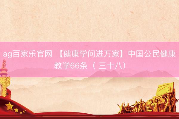 ag百家乐官网 【健康学问进万家】中国公民健康教学66条（ 三十八）