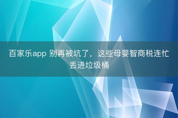 百家乐app 别再被坑了，这些母婴智商税连忙丢进垃圾桶