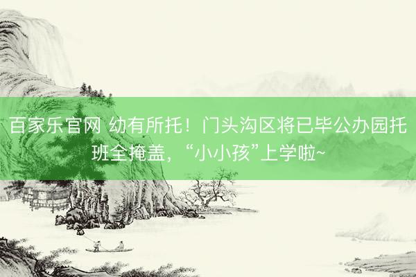 百家乐官网 幼有所托！门头沟区将已毕公办园托班全掩盖，“小小孩”上学啦~