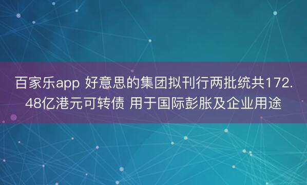 百家乐app 好意思的集团拟刊行两批统共172.48亿港元可转债 用于国际彭胀及企业用途