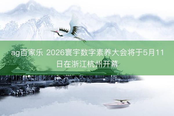 ag百家乐 2026寰宇数字素养大会将于5月11日在浙江杭州开幕